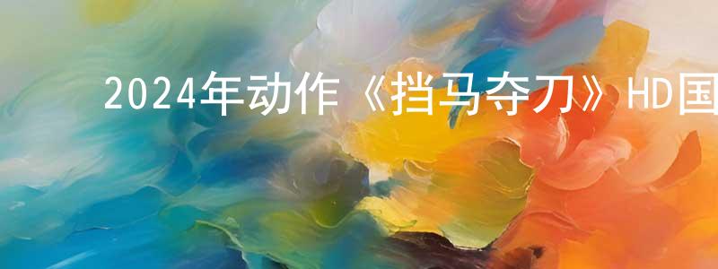 ﻿陈君萍发布﻿2024年动作《挡马夺刀》HD国语中字迅雷下载_电影天堂